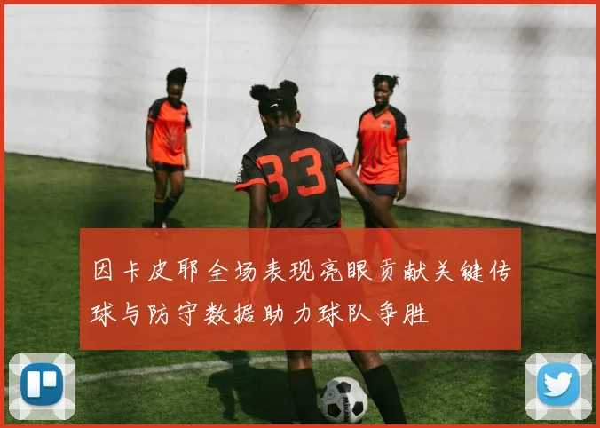 因卡皮耶全场表现亮眼贡献关键传球与防守数据助力球队争胜