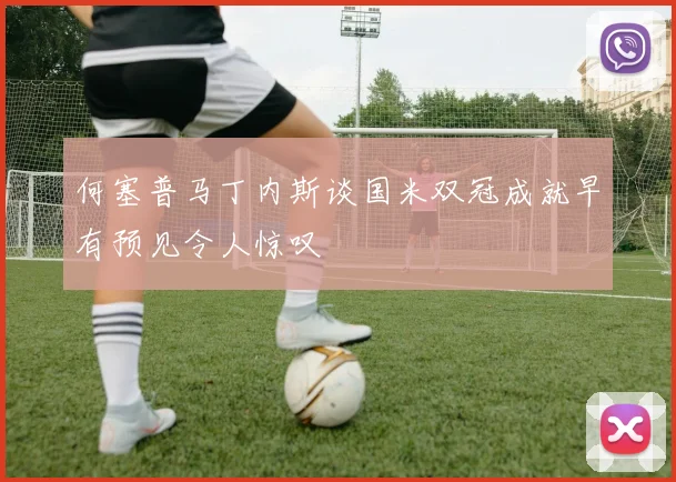何塞普马丁内斯谈国米双冠成就早有预见令人惊叹