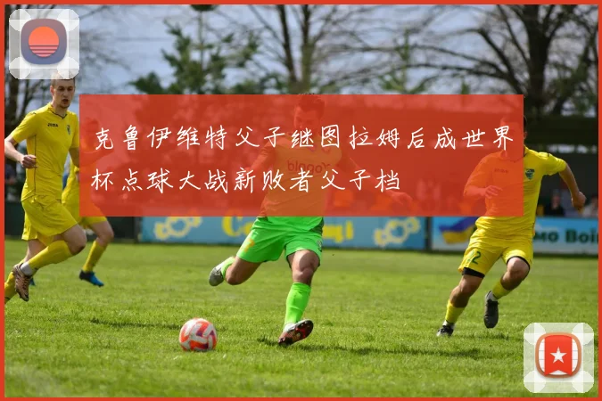 克鲁伊维特父子继图拉姆后成世界杯点球大战新败者父子档