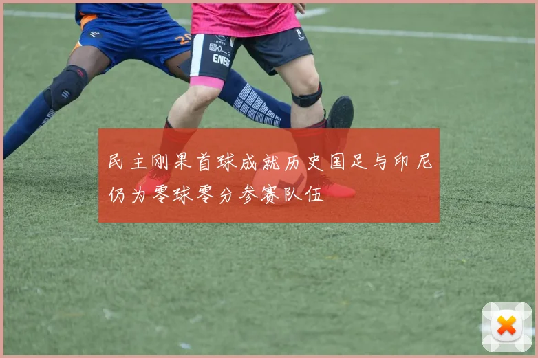 民主刚果首球成就历史国足与印尼仍为零球零分参赛队伍
