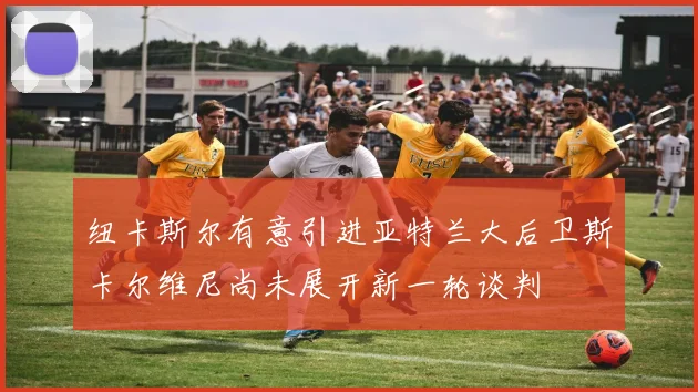 纽卡斯尔有意引进亚特兰大后卫斯卡尔维尼尚未展开新一轮谈判