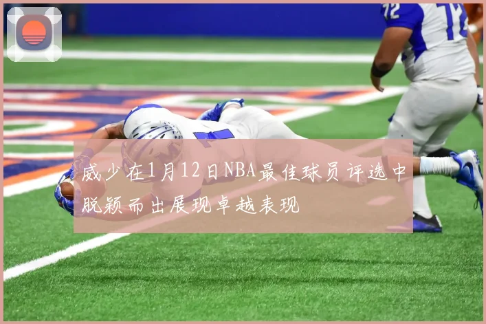 威少在1月12日NBA最佳球员评选中脱颖而出展现卓越表现