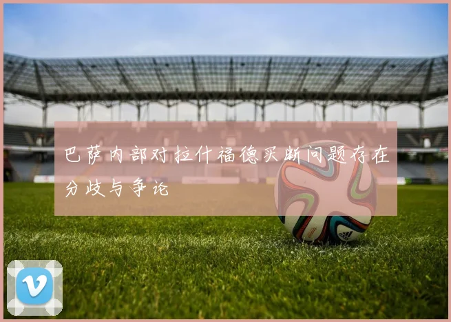 巴萨内部对拉什福德买断问题存在分歧与争论
