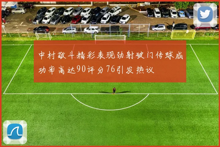 中村敬斗精彩表现劲射破门传球成功率高达90评分76引发热议