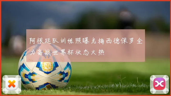 阿根廷队训练照曝光梅西德保罗全力备战世界杯状态火热