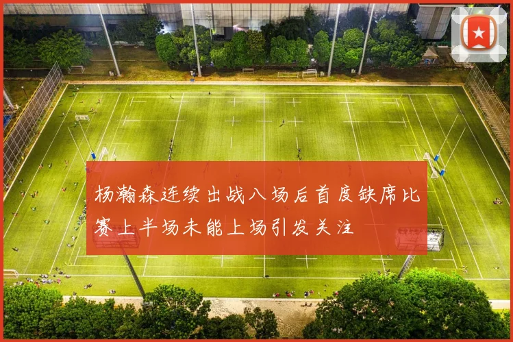 杨瀚森连续出战八场后首度缺席比赛上半场未能上场引发关注
