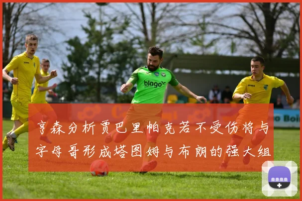 亨森分析贾巴里帕克若不受伤将与字母哥形成塔图姆与布朗的强大组合