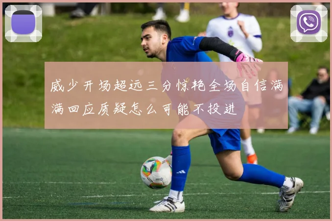 威少开场超远三分惊艳全场自信满满回应质疑怎么可能不投进