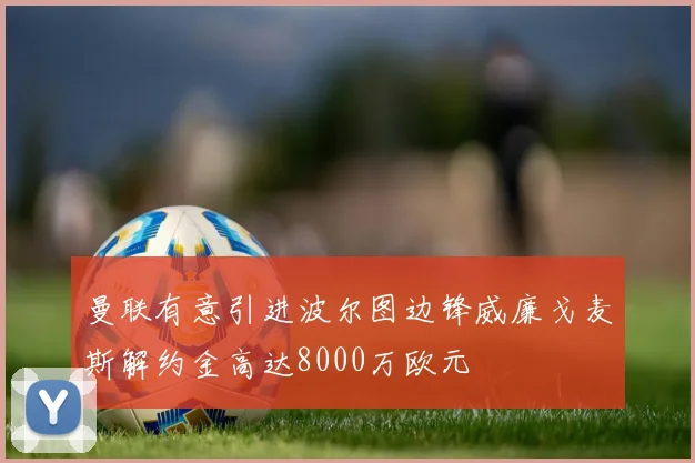 曼联有意引进波尔图边锋威廉戈麦斯解约金高达8000万欧元