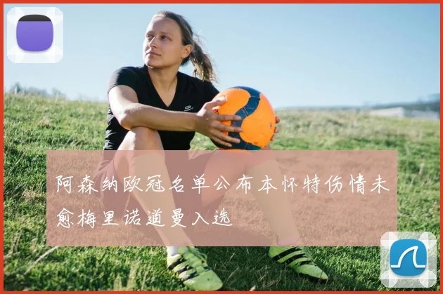 阿森纳欧冠名单公布本怀特伤情未愈梅里诺道曼入选