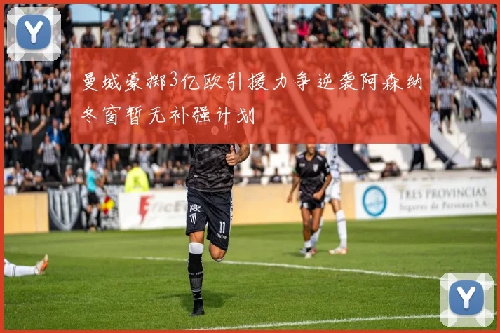 曼城豪掷3亿欧引援力争逆袭阿森纳冬窗暂无补强计划