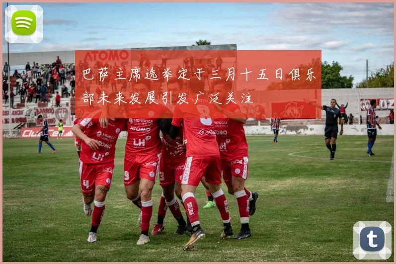巴萨主席选举定于三月十五日俱乐部未来发展引发广泛关注