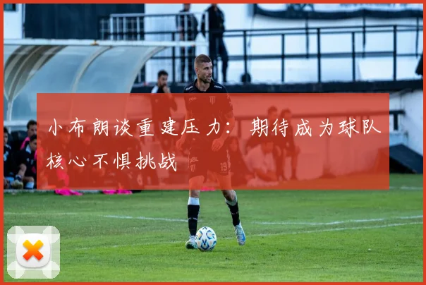 小布朗谈重建压力：期待成为球队核心不惧挑战