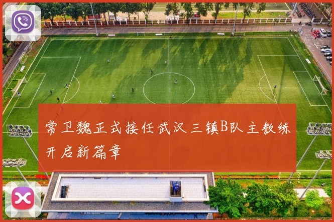 常卫魏正式接任武汉三镇B队主教练开启新篇章