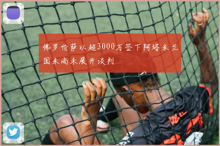 佛罗伦萨以超3000万签下阿塔米兰国米尚未展开谈判