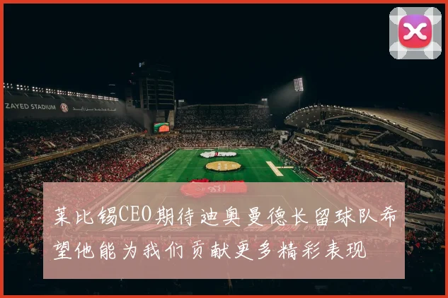 莱比锡CEO期待迪奥曼德长留球队希望他能为我们贡献更多精彩表现