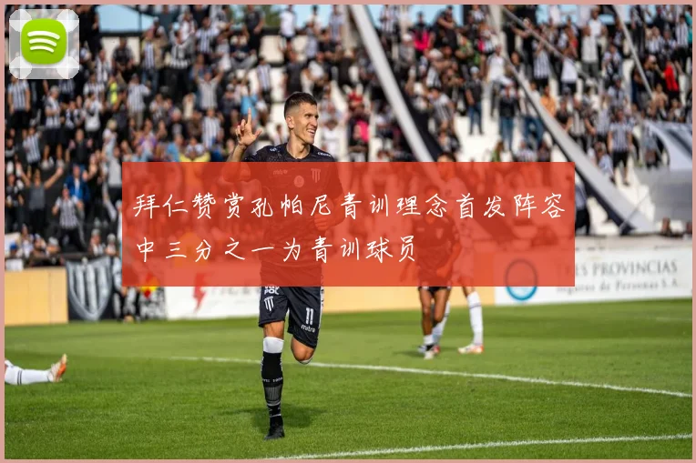 拜仁赞赏孔帕尼青训理念首发阵容中三分之一为青训球员