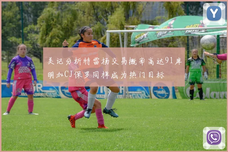 美记分析特雷杨交易概率高达91库明加CJ保罗同样成为热门目标