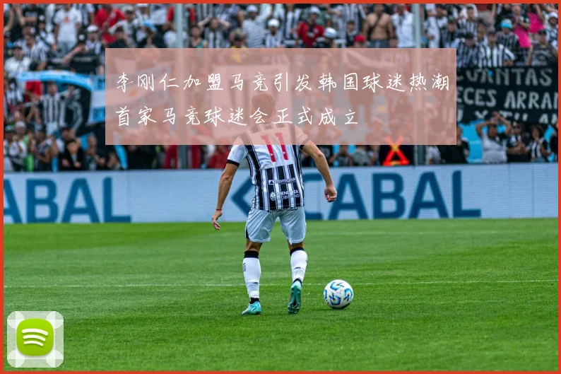 李刚仁加盟马竞引发韩国球迷热潮首家马竞球迷会正式成立