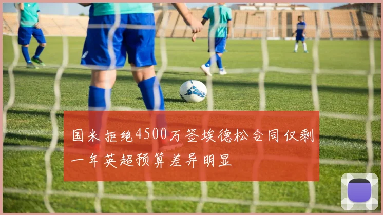 国米拒绝4500万签埃德松合同仅剩一年英超预算差异明显