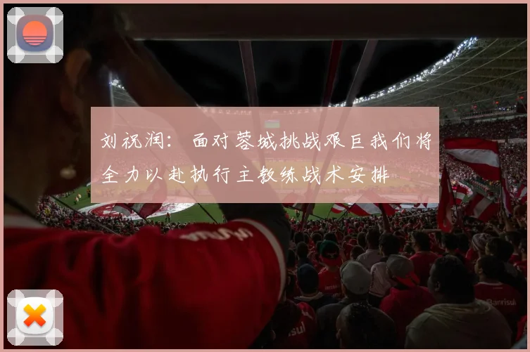 刘祝润：面对蓉城挑战艰巨我们将全力以赴执行主教练战术安排