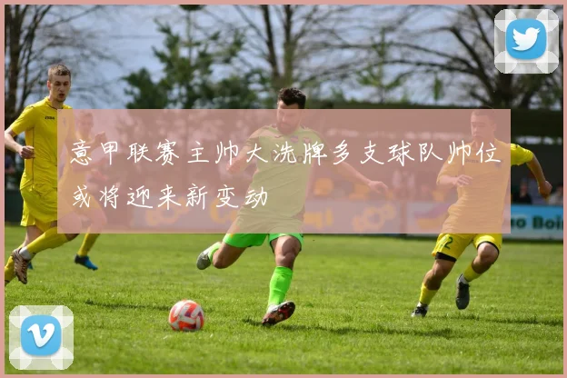 意甲联赛主帅大洗牌多支球队帅位或将迎来新变动