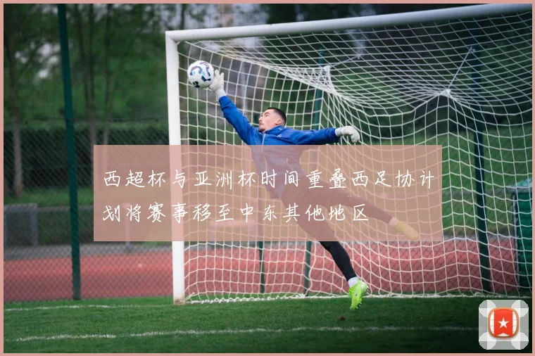 西超杯与亚洲杯时间重叠西足协计划将赛事移至中东其他地区