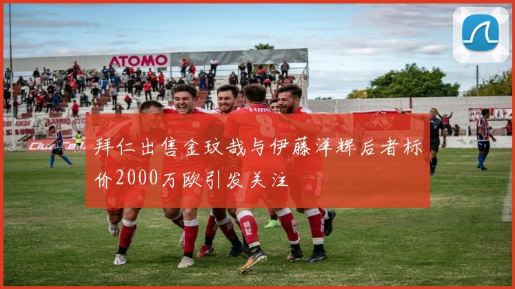 拜仁出售金玟哉与伊藤洋辉后者标价2000万欧引发关注