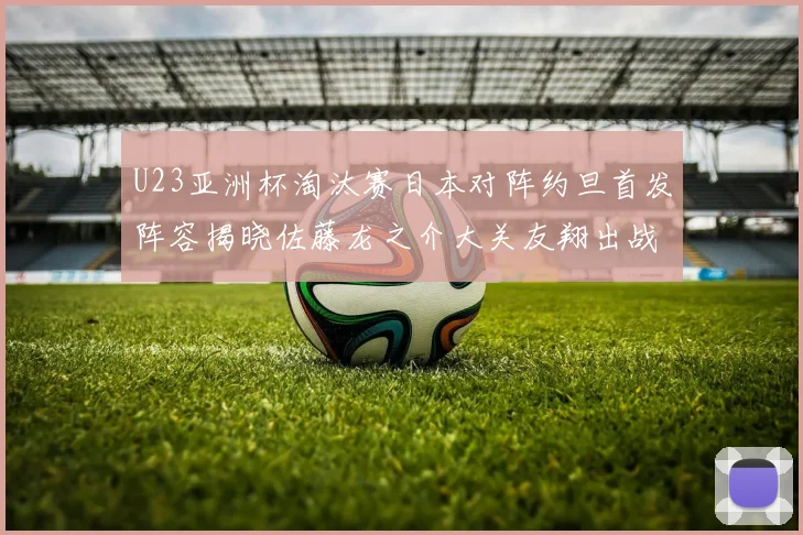 U23亚洲杯淘汰赛日本对阵约旦首发阵容揭晓佐藤龙之介大关友翔出战