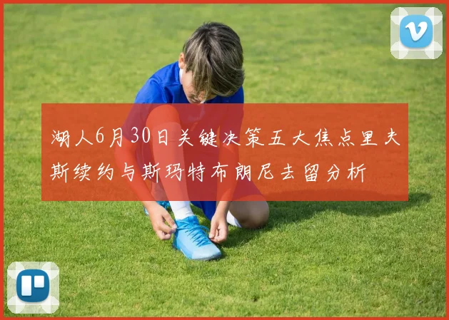 湖人6月30日关键决策五大焦点里夫斯续约与斯玛特布朗尼去留分析