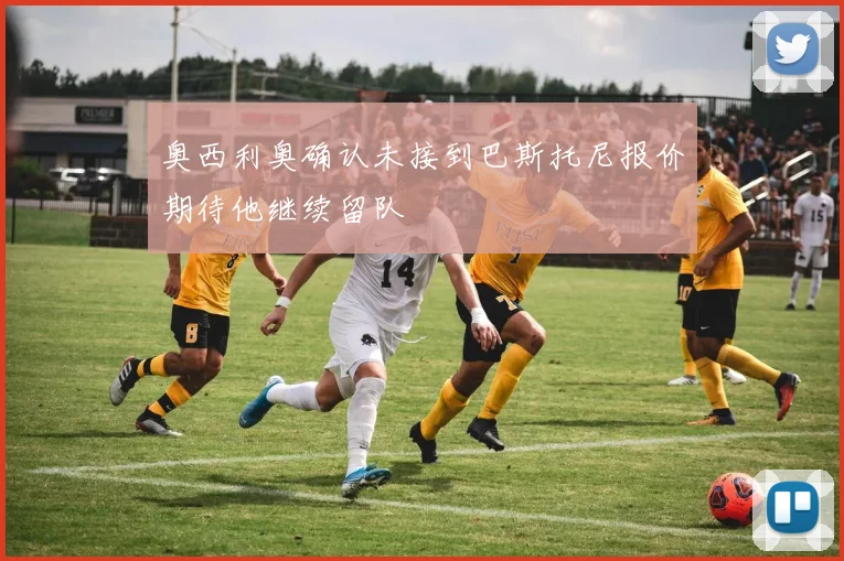 奥西利奥确认未接到巴斯托尼报价期待他继续留队