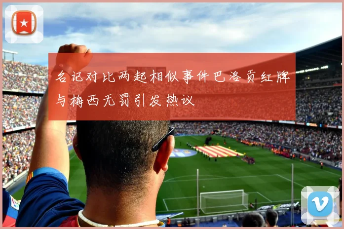 名记对比两起相似事件巴洛贡红牌与梅西无罚引发热议