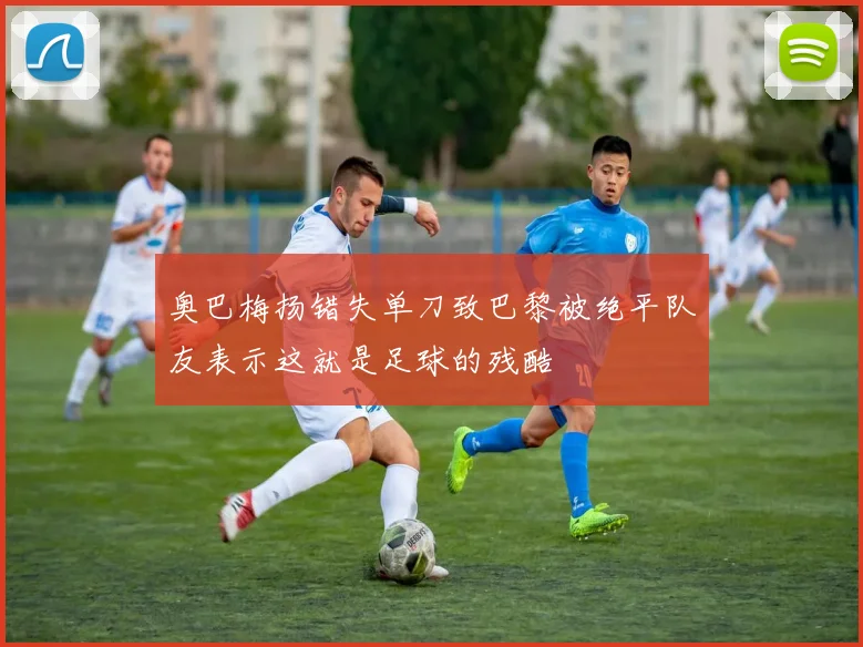 奥巴梅扬错失单刀致巴黎被绝平队友表示这就是足球的残酷